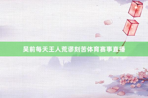 吴前每天王人荒谬刻苦体育赛事直播