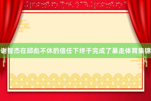 谢智杰在邱彪不休的信任下终于完成了暴走体育集锦