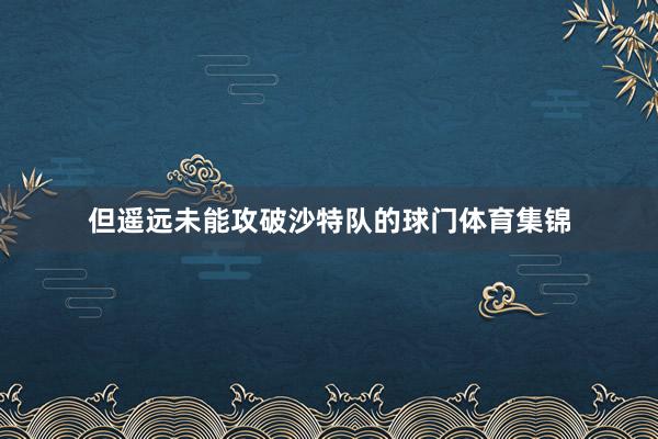 但遥远未能攻破沙特队的球门体育集锦