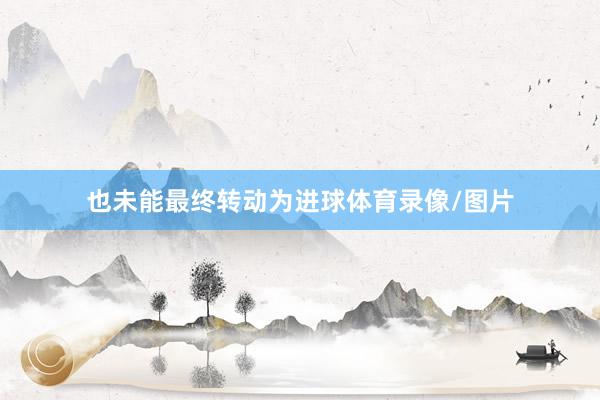 也未能最终转动为进球体育录像/图片