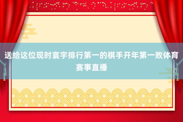 送给这位现时寰宇排行第一的棋手开年第一败体育赛事直播