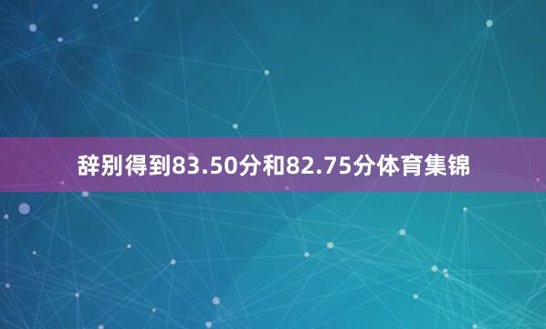 辞别得到83.50分和82.75分体育集锦