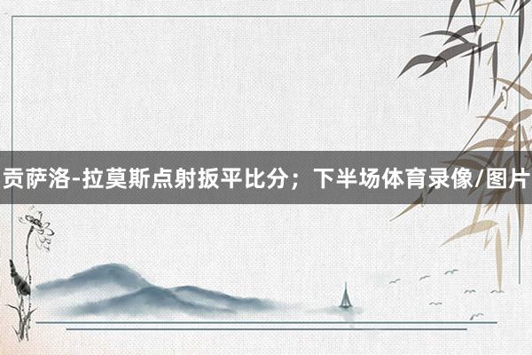 贡萨洛-拉莫斯点射扳平比分；下半场体育录像/图片
