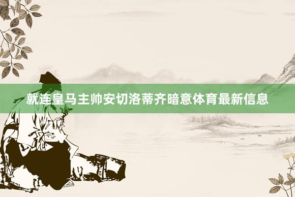 就连皇马主帅安切洛蒂齐暗意体育最新信息