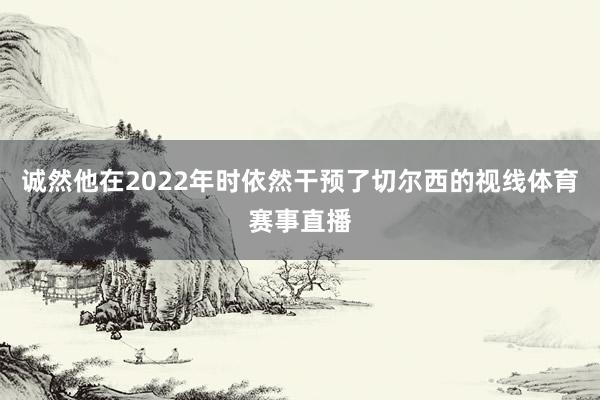 诚然他在2022年时依然干预了切尔西的视线体育赛事直播