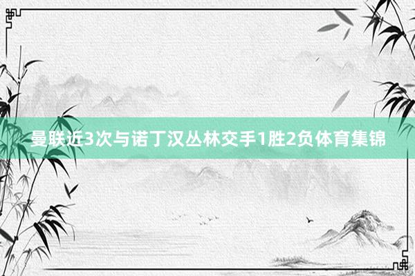 曼联近3次与诺丁汉丛林交手1胜2负体育集锦