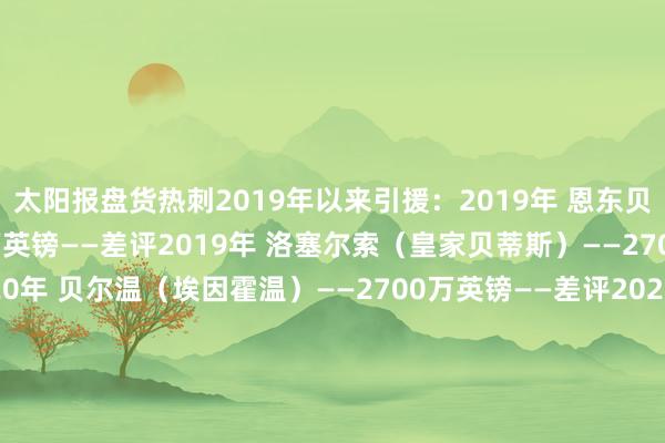 太阳报盘货热刺2019年以来引援：2019年 恩东贝莱（里昂）——5500万英镑——差评2019年 洛塞尔索（皇家贝蒂斯）——2700万英镑——差评2020年 贝尔温（埃因霍温）——2700万英镑——差评2020年 雷吉隆（皇家马德里）——2700万英镑——差评2021年 希尔（塞维利亚）——2100万英镑——差评2021年 埃默森（巴塞罗那）——2100万英镑——差评2021年 罗梅罗（亚特兰大）——4700万英镑——好评2022年 库卢塞夫斯基（尤文图斯）——2920万英镑——好评2022年 本坦库尔（尤文图斯）——2200万英镑——好评2022年 比苏马（布莱顿）——3000万英镑——差评2022年 理查利森（埃弗顿）——6000万英镑——差评2023年 波罗（葡萄牙体育）——3750万英镑——好评2023年 麦迪逊（莱斯特城）——4000万英镑——好评2023年 范德文（沃尔夫斯堡）——4300万英镑——好评2023年 布伦南-约翰逊（诺丁汉丛林）——4750万英镑——好评2024年 德拉古辛（热那亚）——2500万英镑——差评2024年 阿奇-格雷（利兹联）——3000万英镑——好评2024年 索兰克（伯恩茅斯）——5500万英镑——好评2024年 奥多贝尔（伯恩利）——2500万英镑——差评    体育录像/图片