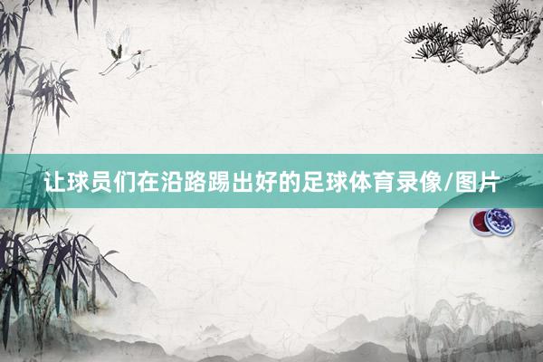让球员们在沿路踢出好的足球体育录像/图片
