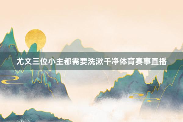 尤文三位小主都需要洗漱干净体育赛事直播