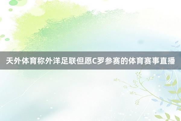 天外体育称外洋足联但愿C罗参赛的体育赛事直播