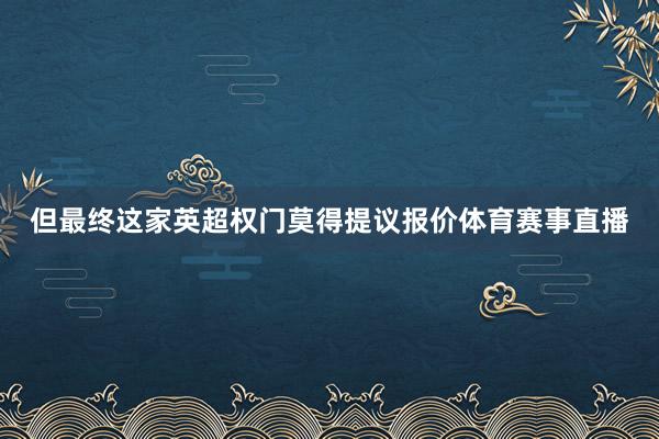 但最终这家英超权门莫得提议报价体育赛事直播