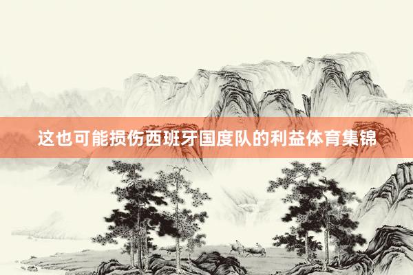 这也可能损伤西班牙国度队的利益体育集锦