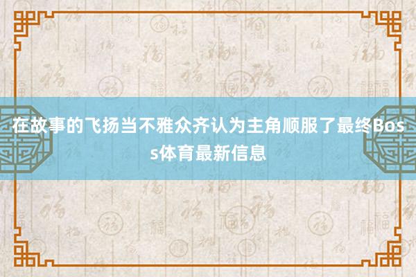 在故事的飞扬当不雅众齐认为主角顺服了最终Boss体育最新信息