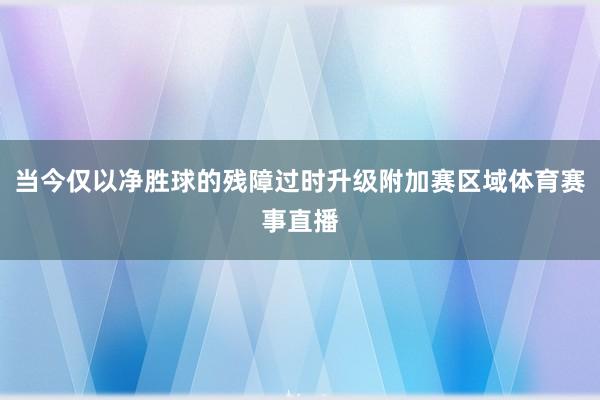 当今仅以净胜球的残障过时升级附加赛区域体育赛事直播