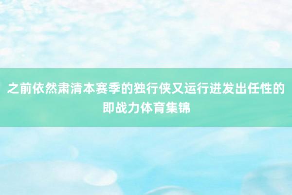 之前依然肃清本赛季的独行侠又运行迸发出任性的即战力体育集锦