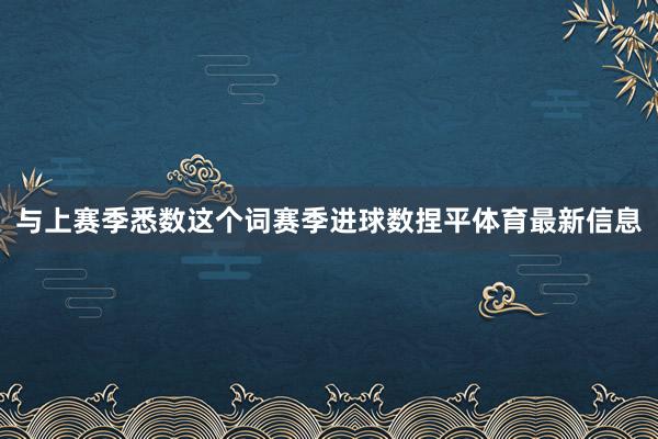 与上赛季悉数这个词赛季进球数捏平体育最新信息