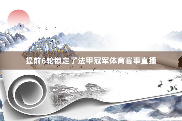 提前6轮锁定了法甲冠军体育赛事直播