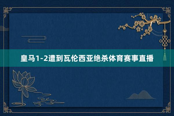 皇马1-2遭到瓦伦西亚绝杀体育赛事直播