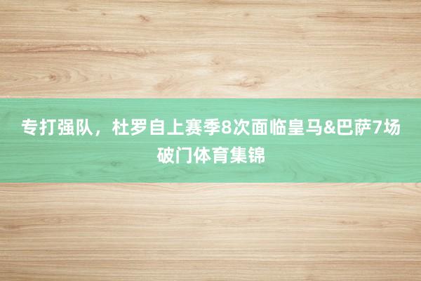 专打强队，杜罗自上赛季8次面临皇马&巴萨7场破门体育集锦