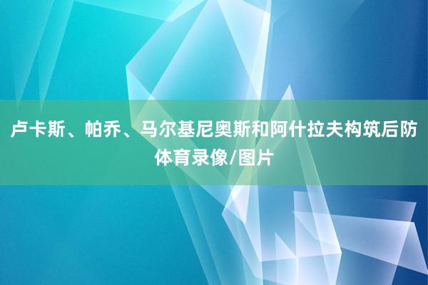 卢卡斯、帕乔、马尔基尼奥斯和阿什拉夫构筑后防体育录像/图片
