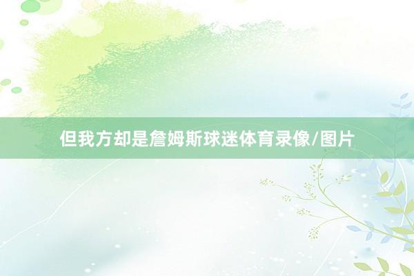 但我方却是詹姆斯球迷体育录像/图片