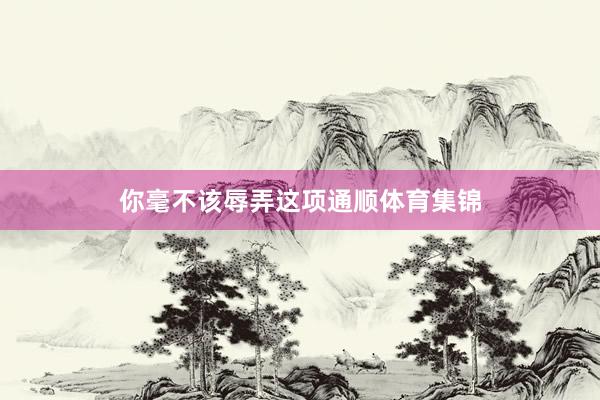 你毫不该辱弄这项通顺体育集锦