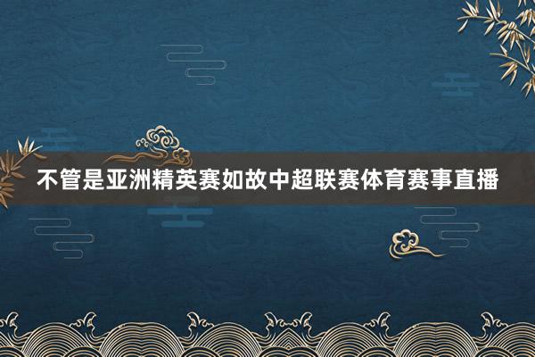 不管是亚洲精英赛如故中超联赛体育赛事直播
