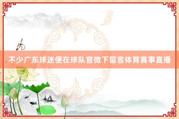 不少广东球迷便在球队官微下留言体育赛事直播
