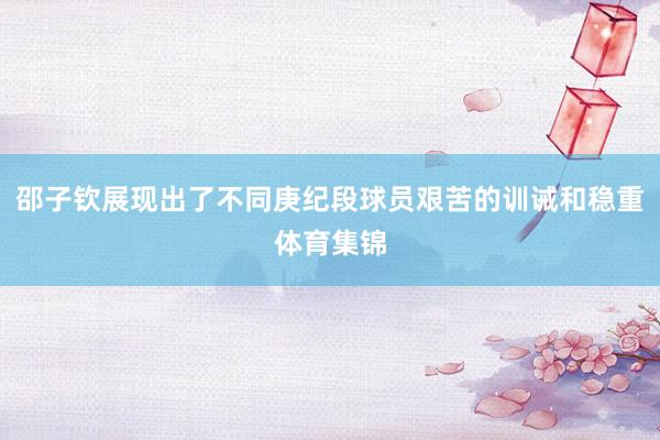 邵子钦展现出了不同庚纪段球员艰苦的训诫和稳重体育集锦