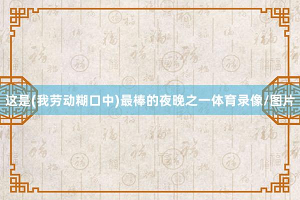 这是(我劳动糊口中)最棒的夜晚之一体育录像/图片