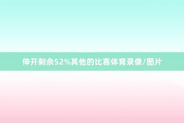 伸开剩余52%其他的比赛体育录像/图片