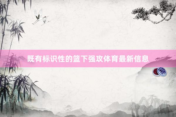 既有标识性的篮下强攻体育最新信息