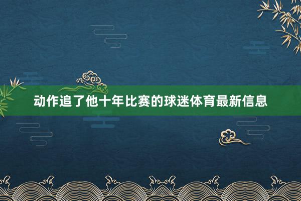 动作追了他十年比赛的球迷体育最新信息