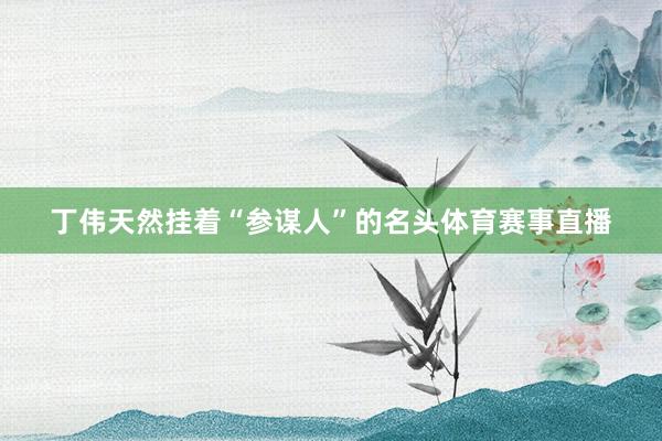 丁伟天然挂着“参谋人”的名头体育赛事直播