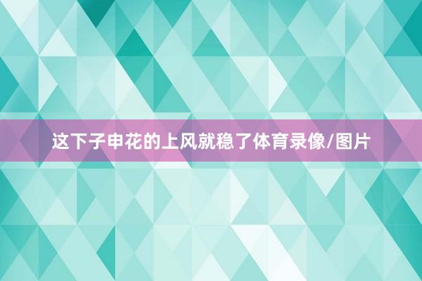 这下子申花的上风就稳了体育录像/图片