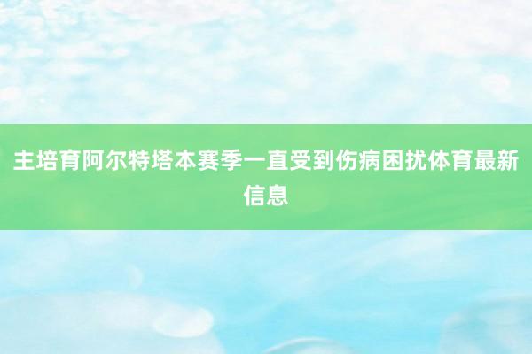 主培育阿尔特塔本赛季一直受到伤病困扰体育最新信息