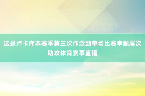 这是卢卡库本赛季第三次作念到单场比赛孝顺屡次助攻体育赛事直播