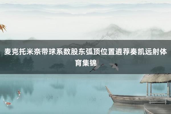 麦克托米奈带球系数股东弧顶位置遴荐奏凯远射体育集锦