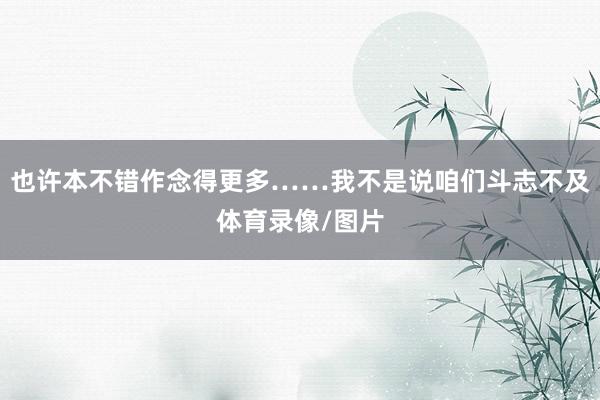 也许本不错作念得更多……我不是说咱们斗志不及体育录像/图片