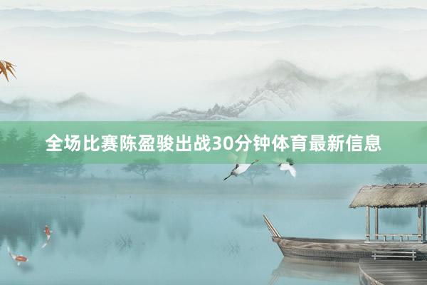 全场比赛陈盈骏出战30分钟体育最新信息