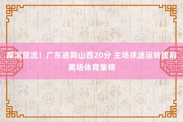 屎滚尿流！广东逾期山西20分 主场球迷运转提前离场体育集锦