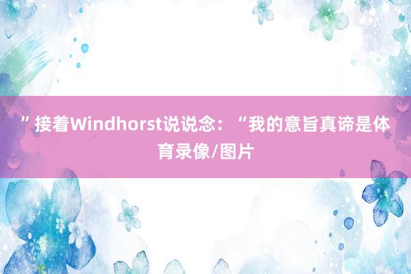 ”接着Windhorst说说念：“我的意旨真谛是体育录像/图片