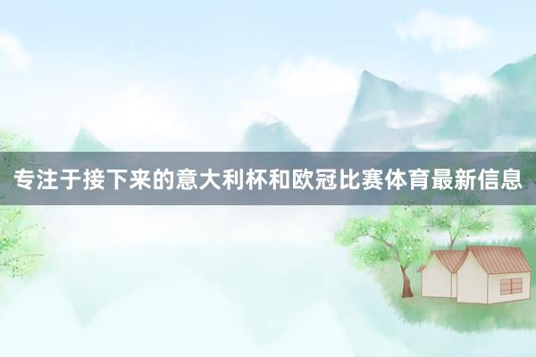 专注于接下来的意大利杯和欧冠比赛体育最新信息