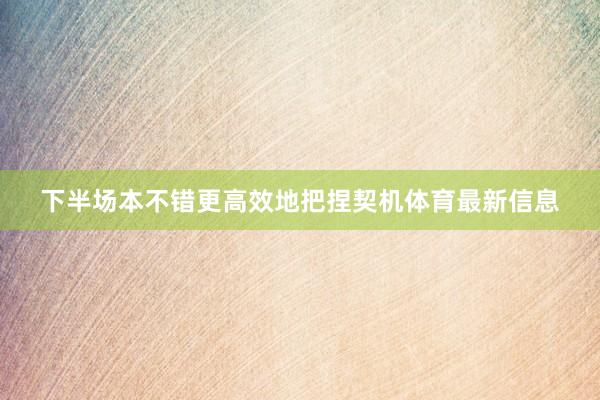 下半场本不错更高效地把捏契机体育最新信息