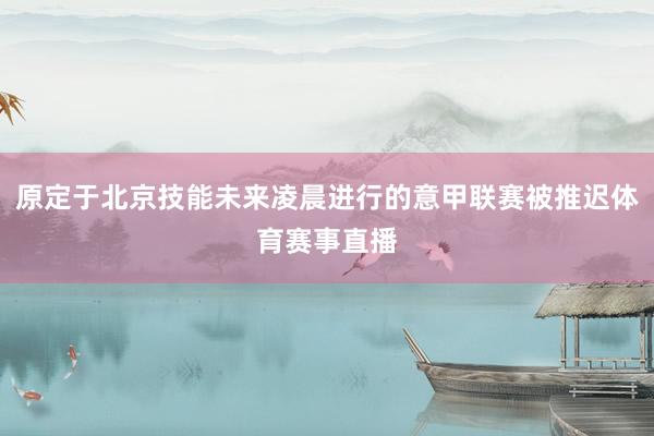 原定于北京技能未来凌晨进行的意甲联赛被推迟体育赛事直播