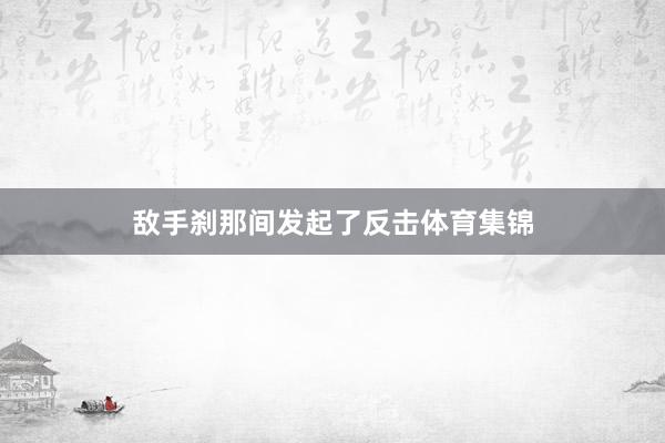 敌手刹那间发起了反击体育集锦