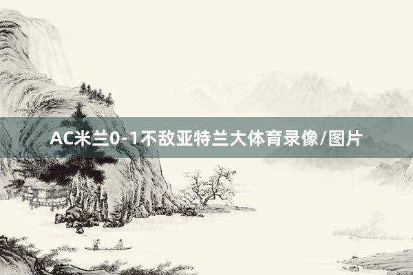 AC米兰0-1不敌亚特兰大体育录像/图片