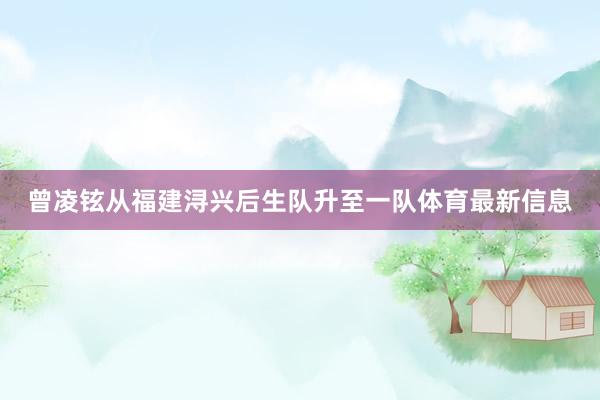 曾凌铉从福建浔兴后生队升至一队体育最新信息