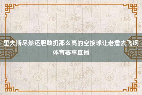 里夫斯尽然还胆敢扔那么高的空接球让老詹去飞啊体育赛事直播