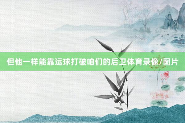 但他一样能靠运球打破咱们的后卫体育录像/图片